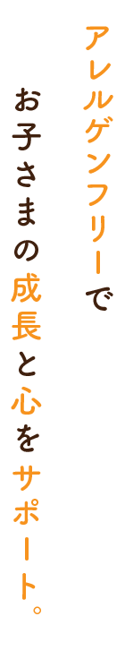 アレルゲンフリーで    お子さまの成長と心をサポート。
