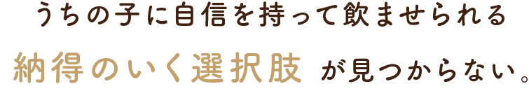 うちの子に自信を持って飲ませられる納得のいく選択肢 が見つからない。