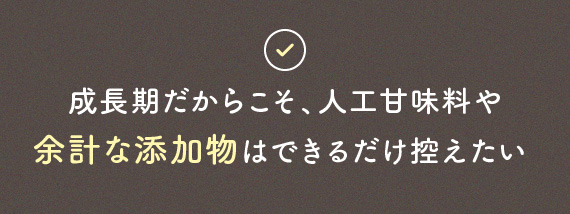 成長期だからこそ、人工甘味料や余計な添加物はできるだけ控えたい