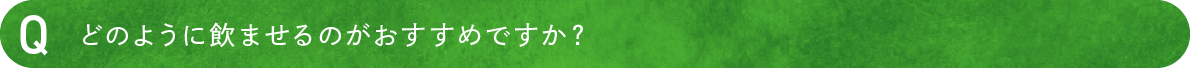 どのように飲ませるのがおすすめですか？